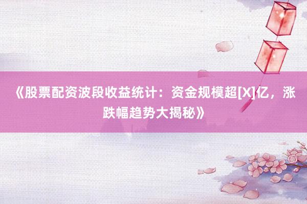 《股票配资波段收益统计：资金规模超[X]亿，涨跌幅趋势大揭秘》