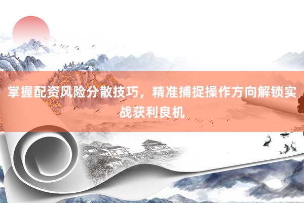 掌握配资风险分散技巧，精准捕捉操作方向解锁实战获利良机