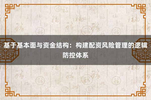 基于基本面与资金结构：构建配资风险管理的逻辑防控体系