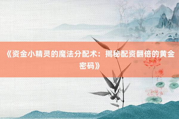 《资金小精灵的魔法分配术：揭秘配资翻倍的黄金密码》