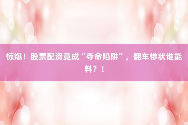 惊爆！股票配资竟成“夺命陷阱”，翻车惨状谁能料？！