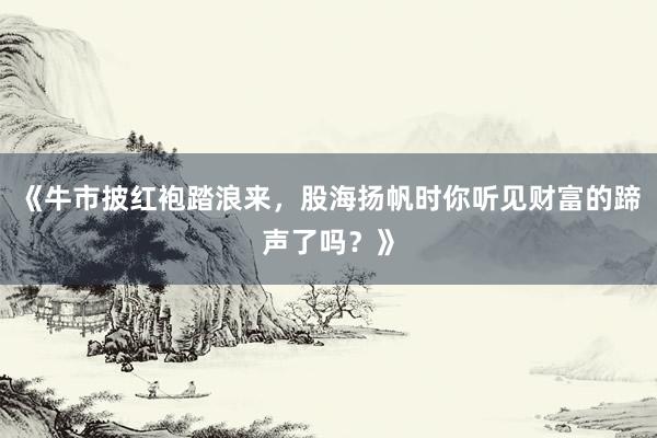 《牛市披红袍踏浪来，股海扬帆时你听见财富的蹄声了吗？》
