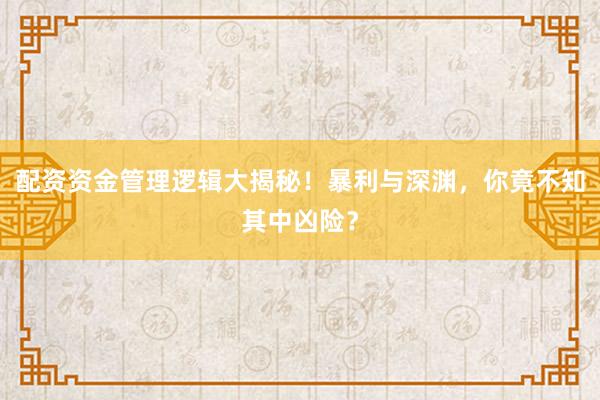 配资资金管理逻辑大揭秘！暴利与深渊，你竟不知其中凶险？