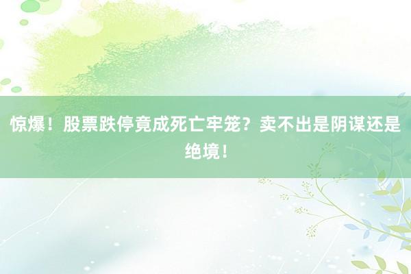 惊爆！股票跌停竟成死亡牢笼？卖不出是阴谋还是绝境！