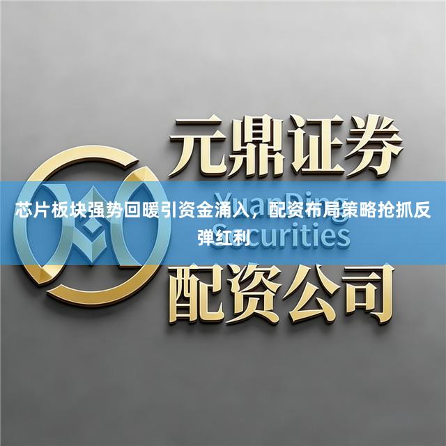芯片板块强势回暖引资金涌入，配资布局策略抢抓反弹红利