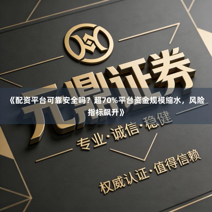 《配资平台可靠安全吗？超70%平台资金规模缩水，风险指标飙升》