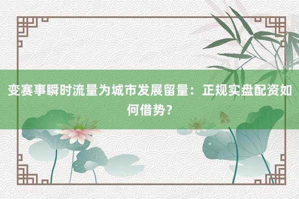变赛事瞬时流量为城市发展留量：正规实盘配资如何借势？
