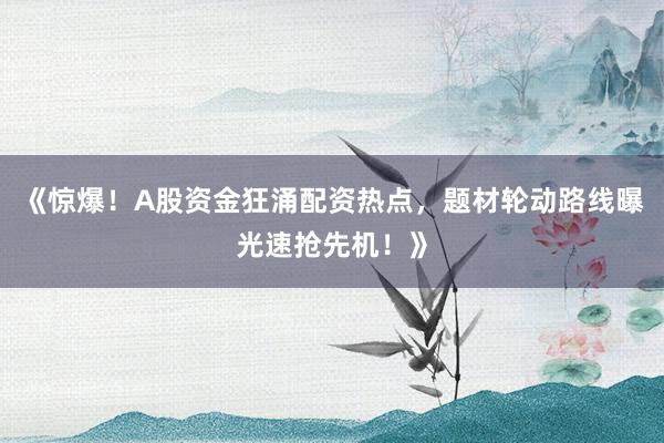 《惊爆！A股资金狂涌配资热点，题材轮动路线曝光速抢先机！》