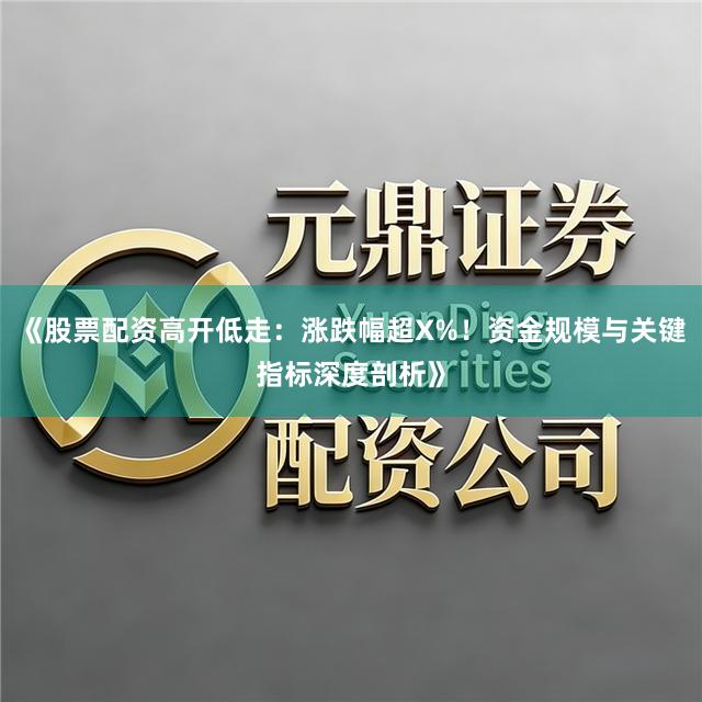 《股票配资高开低走：涨跌幅超X%！资金规模与关键指标深度剖析》