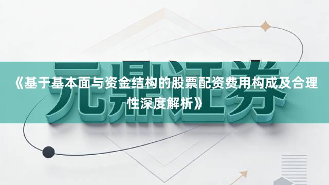 《基于基本面与资金结构的股票配资费用构成及合理性深度解析》