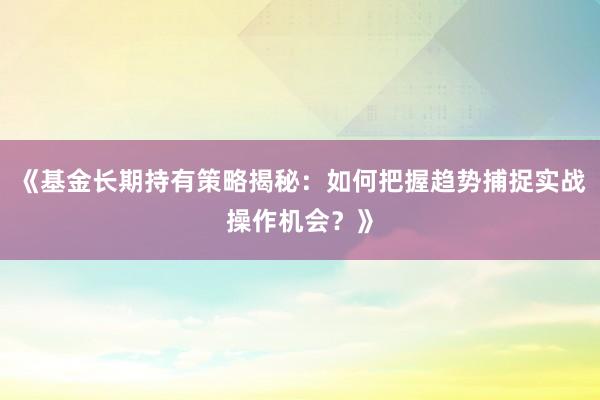 《基金长期持有策略揭秘：如何把握趋势捕捉实战操作机会？》