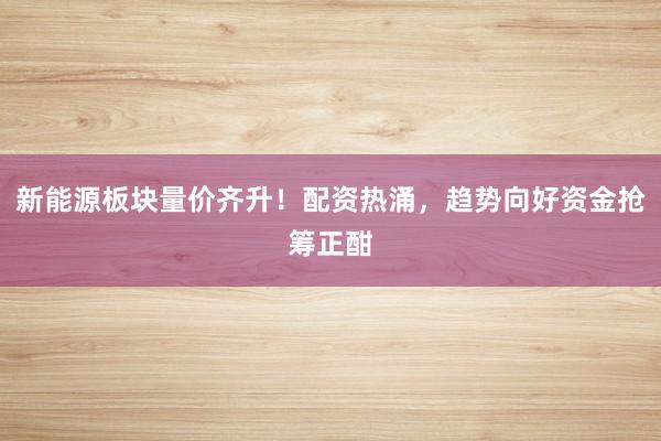 新能源板块量价齐升！配资热涌，趋势向好资金抢筹正酣