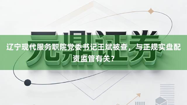 辽宁现代服务职院党委书记王斌被查，与正规实盘配资监管有关？
