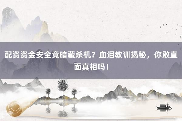 配资资金安全竟暗藏杀机？血泪教训揭秘，你敢直面真相吗！