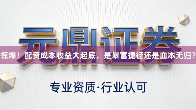惊爆！配资成本收益大起底，是暴富捷径还是血本无归？