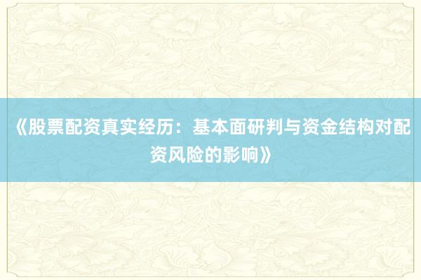 《股票配资真实经历：基本面研判与资金结构对配资风险的影响》