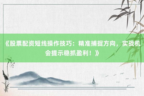 《股票配资短线操作技巧：精准捕捉方向，实战机会提示稳抓盈利！》
