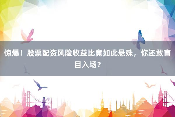 惊爆！股票配资风险收益比竟如此悬殊，你还敢盲目入场？