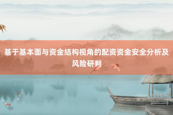 基于基本面与资金结构视角的配资资金安全分析及风险研判