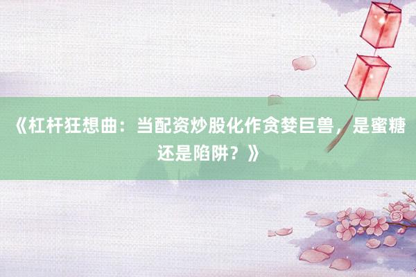 《杠杆狂想曲：当配资炒股化作贪婪巨兽，是蜜糖还是陷阱？》