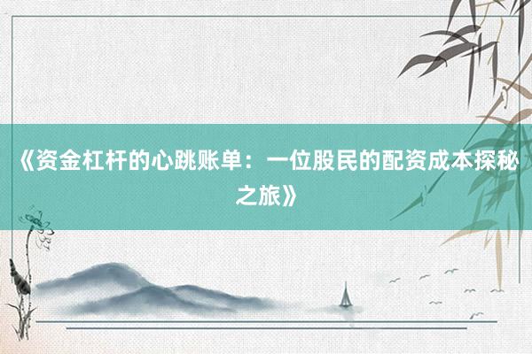 《资金杠杆的心跳账单：一位股民的配资成本探秘之旅》