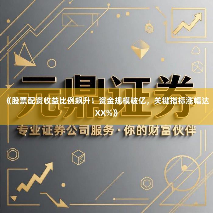 《股票配资收益比例飙升！资金规模破亿，关键指标涨幅达XX%》