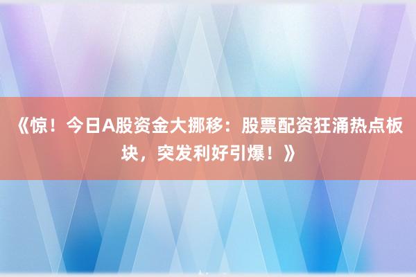 《惊！今日A股资金大挪移：股票配资狂涌热点板块，突发利好引爆！》