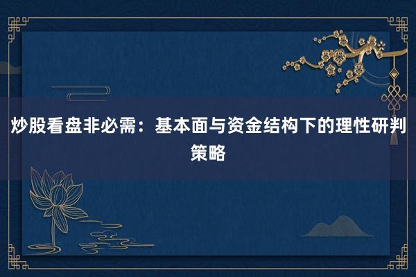 炒股看盘非必需：基本面与资金结构下的理性研判策略