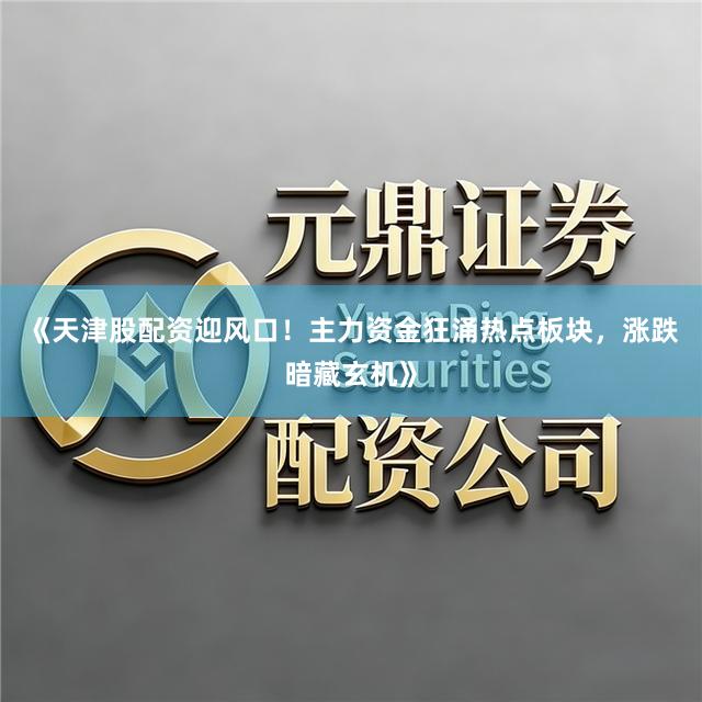 《天津股配资迎风口！主力资金狂涌热点板块，涨跌暗藏玄机》