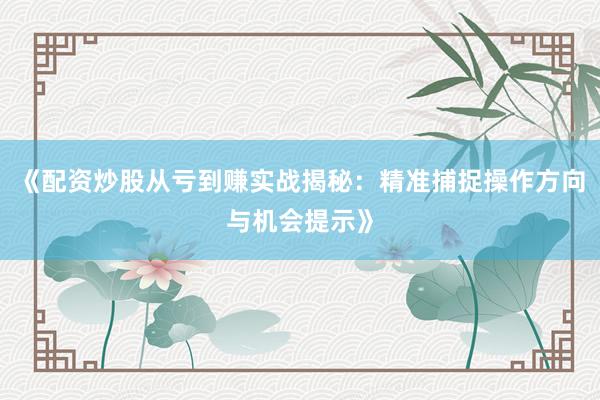 《配资炒股从亏到赚实战揭秘：精准捕捉操作方向与机会提示》