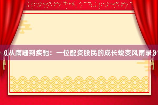 《从蹒跚到疾驰：一位配资股民的成长蜕变风雨录》