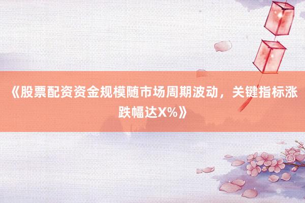 《股票配资资金规模随市场周期波动，关键指标涨跌幅达X%》