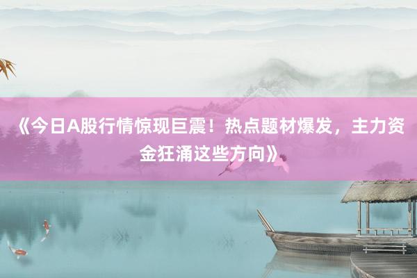 《今日A股行情惊现巨震！热点题材爆发，主力资金狂涌这些方向》