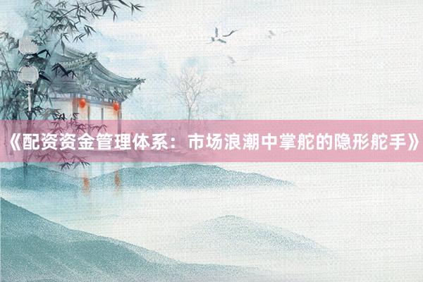 《配资资金管理体系：市场浪潮中掌舵的隐形舵手》