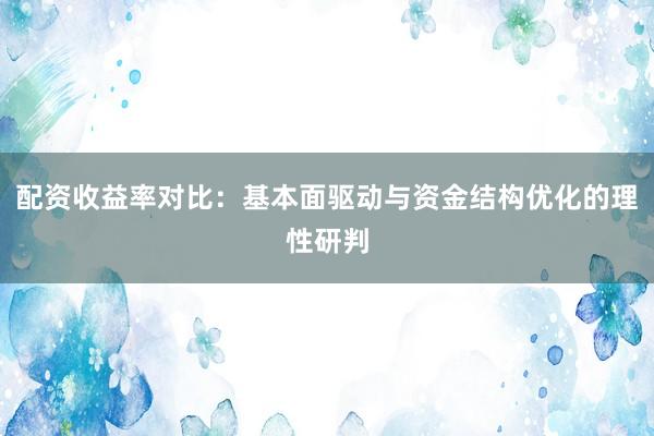 配资收益率对比：基本面驱动与资金结构优化的理性研判