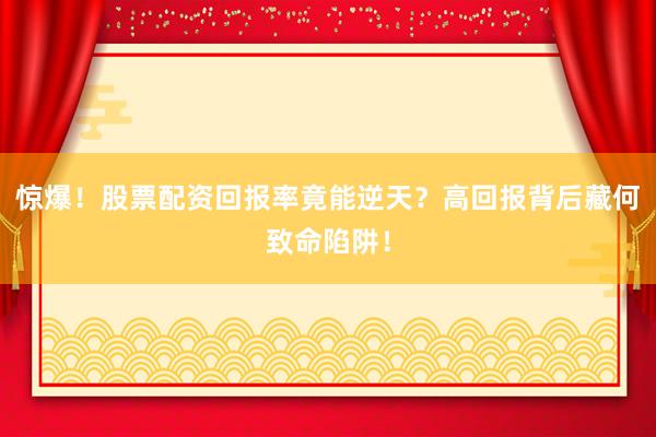 惊爆！股票配资回报率竟能逆天？高回报背后藏何致命陷阱！