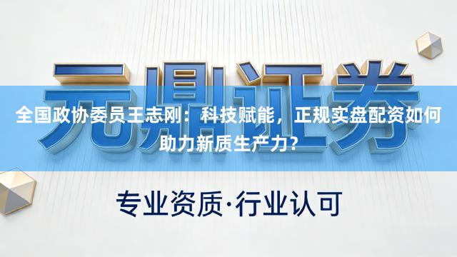 全国政协委员王志刚：科技赋能，正规实盘配资如何助力新质生产力？