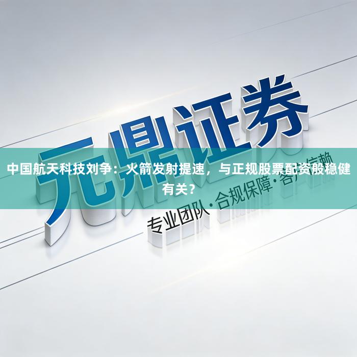 中国航天科技刘争：火箭发射提速，与正规股票配资般稳健有关？