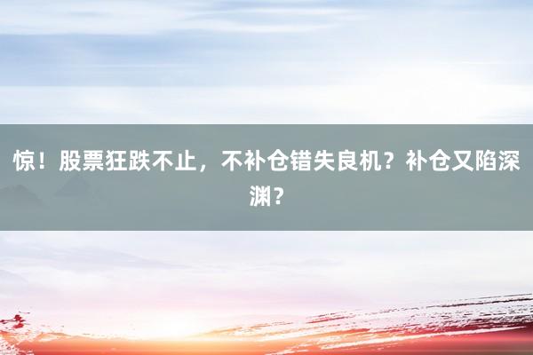 惊！股票狂跌不止，不补仓错失良机？补仓又陷深渊？