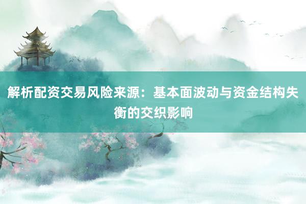 解析配资交易风险来源：基本面波动与资金结构失衡的交织影响