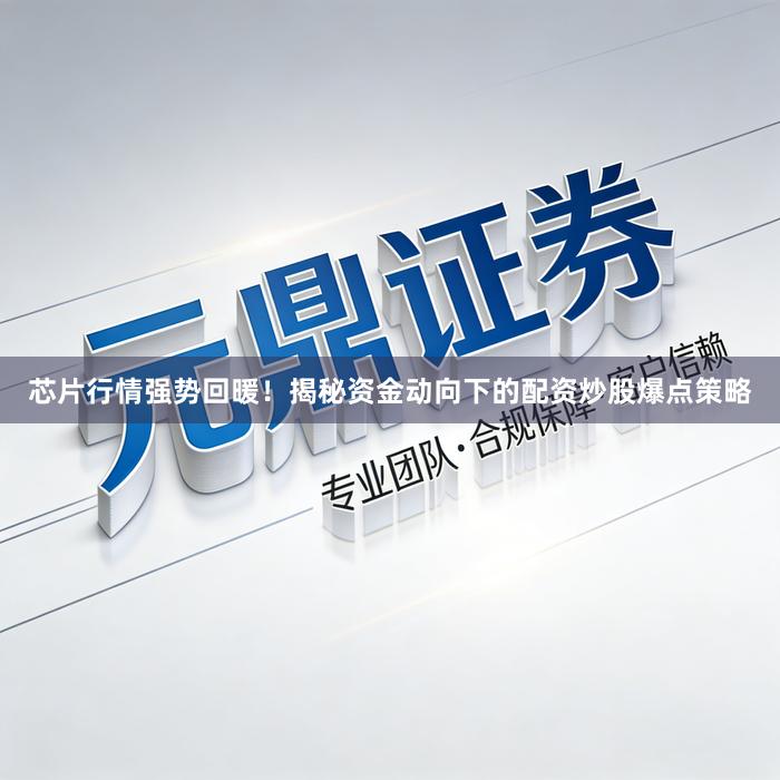芯片行情强势回暖！揭秘资金动向下的配资炒股爆点策略
