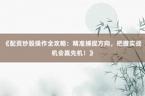 《配资炒股操作全攻略：精准捕捉方向，把握实战机会赢先机！》