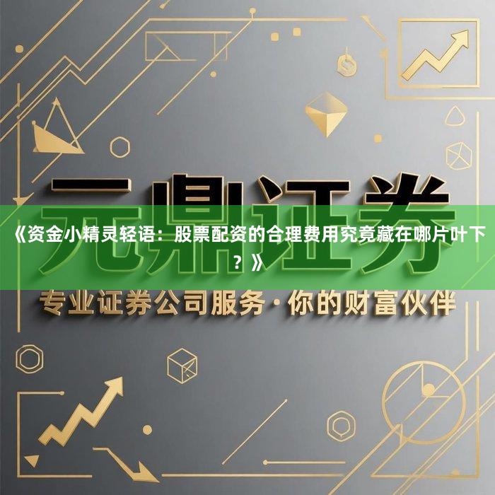 《资金小精灵轻语：股票配资的合理费用究竟藏在哪片叶下？》