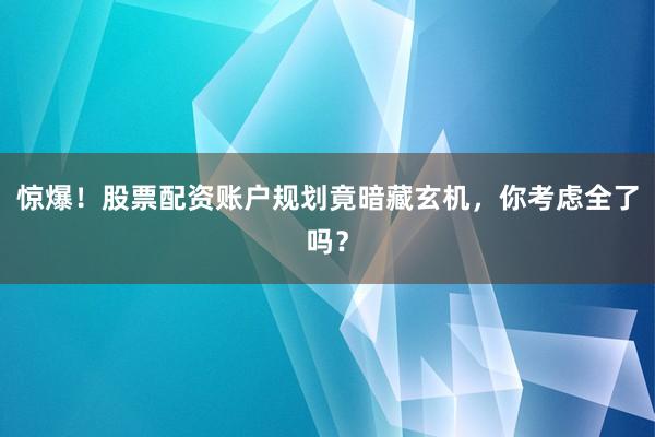 惊爆！股票配资账户规划竟暗藏玄机，你考虑全了吗？