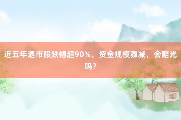 近五年退市股跌幅超90%，资金规模骤减，会赔光吗？