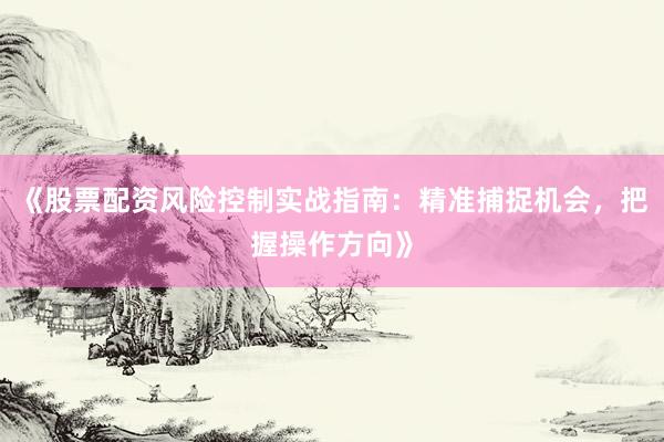 《股票配资风险控制实战指南：精准捕捉机会，把握操作方向》