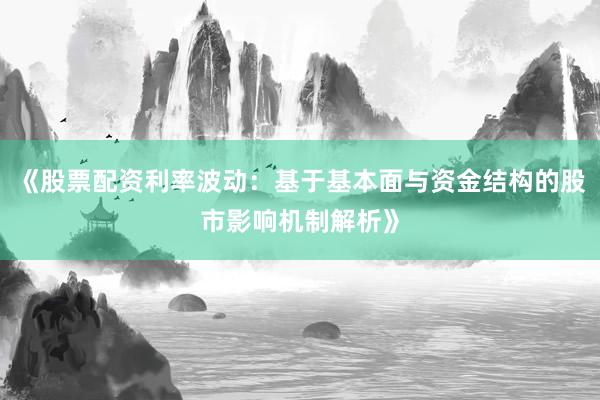 《股票配资利率波动：基于基本面与资金结构的股市影响机制解析》