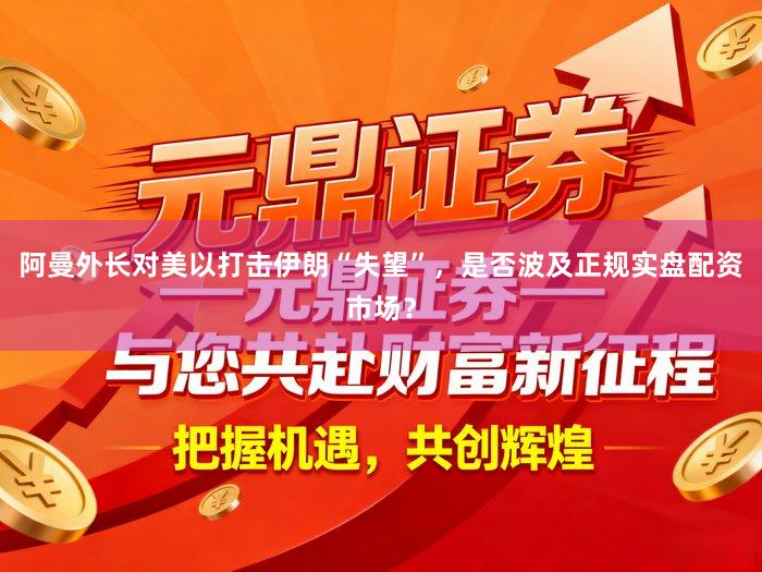 阿曼外长对美以打击伊朗“失望”，是否波及正规实盘配资市场？