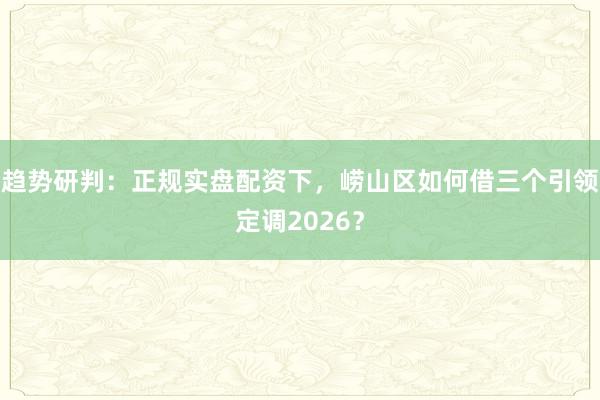 趋势研判：正规实盘配资下，崂山区如何借三个引领定调2026？