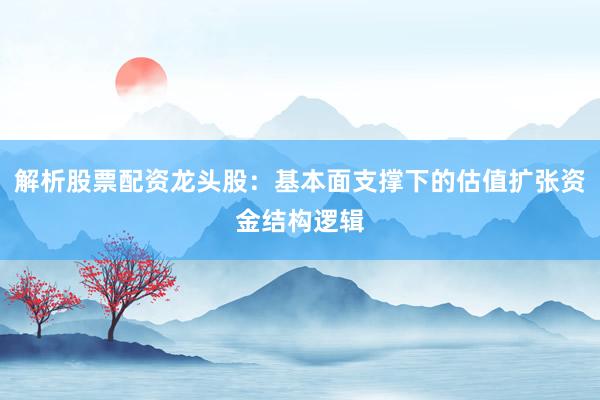 解析股票配资龙头股：基本面支撑下的估值扩张资金结构逻辑